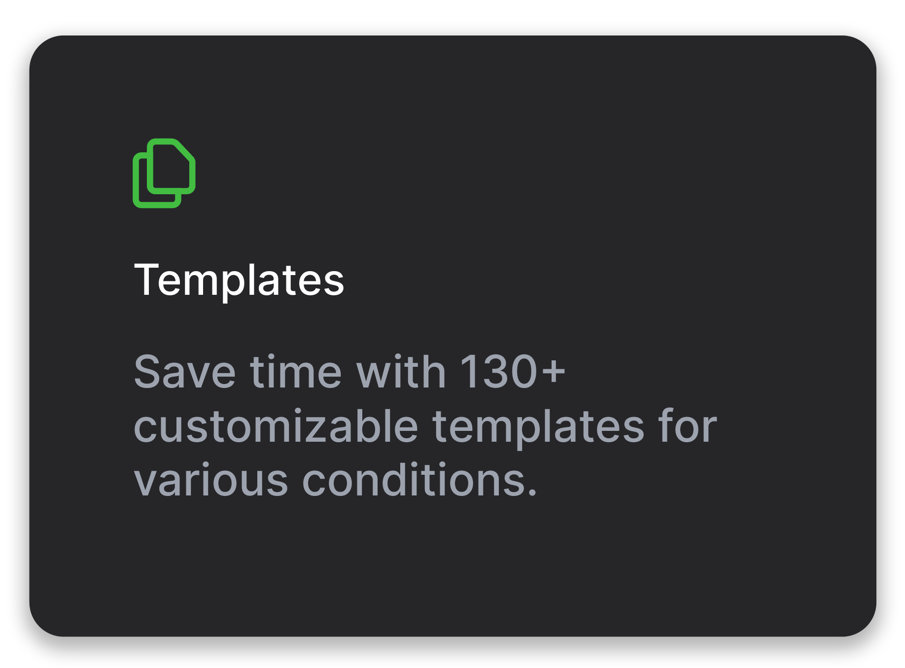 Templates - Save time with 130+ customizable templates for various conditions.